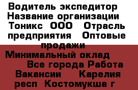 Водитель-экспедитор › Название организации ­ Тоникс, ООО › Отрасль предприятия ­ Оптовые продажи › Минимальный оклад ­ 50 000 - Все города Работа » Вакансии   . Карелия респ.,Костомукша г.